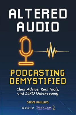 Altered Audio: Podcasting Demystified: Clear Advice, Real Tools, and Zero Gatekeeping - Steve Phillips