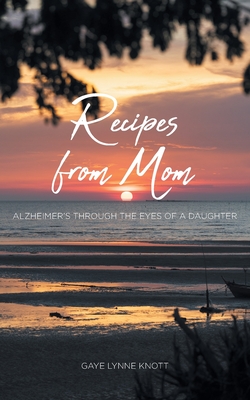 Recipes from Mom: Alzheimer's through the Eyes of a Daughter - Gaye Lynne Knott