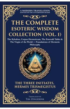 Poza produsului The Complete Esoteric Wisdom Collection (Vol. 1): The Kybalion, Corpus Hermeticum, The Emerald Tablet & The Virgin of the World - Foundations of Herme - 