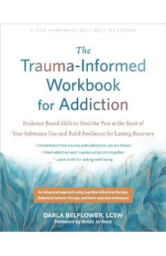 The Trauma-Informed Workbook for Addiction: Evidence-Based Skills to Heal the Pain at the Root of Your Substance Use and Build Resilience for Lasting - Darla Belflower