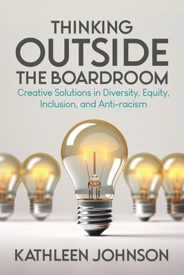 Thinking Outside the Boardroom: Creative Solutions in Diversity, Equity, Inclusion, and Anti-racism - Kathleen Johnson