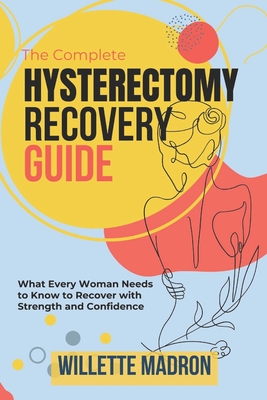 The Complete Hysterectomy Recovery Guide: What Every Woman Needs to Know to Recover with Strength and Confidence - Willette Madron