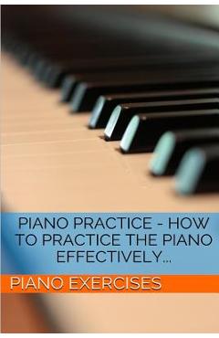 Coperta cărții 'Piano Practice - How To Practice The Piano Effectively... - Piano Exercises'