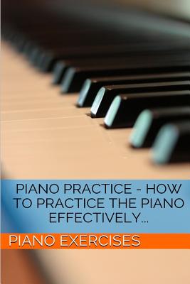 Piano Practice - How To Practice The Piano Effectively... - Piano Exercises
