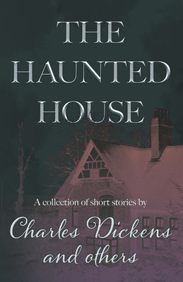 The Haunted House: A Collection of Short Stories by Charles Dickens and Others - Charles Dickens