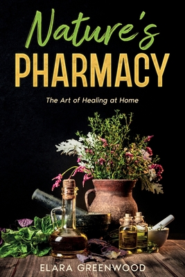 Nature's Pharmacy: The Art of Healing at Home - Elara Greenwood