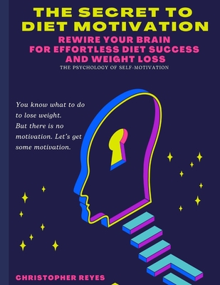 The Secret To Diet Motivation: Weight Loss Motivation Secrets: Rewire Your Brain for Effortless Diet Success and Weight Loss - Christopher Reyes