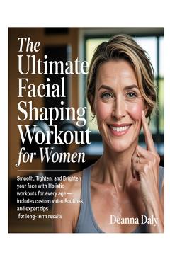 Poza produsului The Ultimate Facial Shaping Workout for Women: Smooth, Tighten, and Brighten Your Face with Holistic Workouts for Every Age-Includes Custom Video Rout - Deanna Daly