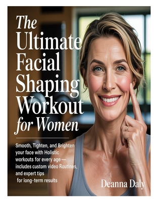 The Ultimate Facial Shaping Workout for Women: Smooth, Tighten, and Brighten Your Face with Holistic Workouts for Every Age-Includes Custom Video Rout - Deanna Daly