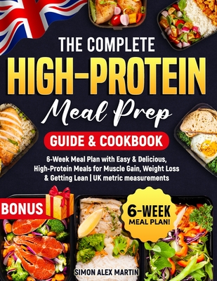 The Complete High-Protein Meal Prep Guide & Cookbook: 6-Week Meal Plan with Easy & Delicious, High-Protein Meals for Muscle Gain, Weight Loss & Gettin - Simon Alex Martin