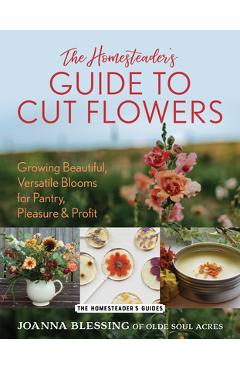 Coperta cărții 'The Homesteader's Guide to Cut Flowers: Growing Beautiful, Versatile Blooms for Pantry, Pleasure & Profit - Joanna'