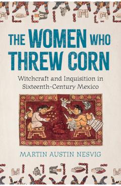Poza produsului The Women Who Threw Corn: Witchcraft and Inquisition in Sixteenth-Century Mexico - Martin Austin Nesvig
