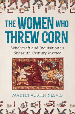 Coperta cărții 'The Women Who Threw Corn: Witchcraft and Inquisition in Sixteenth-Century Mexico - Martin Austin Nesvig'