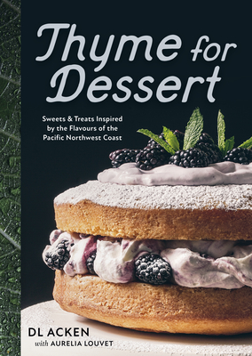 Thyme for Dessert: Sweets and Treats Inspired by the Flavours of the Pacific Northwest Coast - Dl Acken