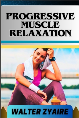 Progressive Muscle Relaxation: A Complete Guide For Cultivate Mindfulness And Awareness for Healing From Tension To Tranquility - Walter Zyaire