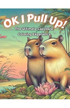 Coperta cărții 'Ok I Pull Up! The Ultimate Capybara Coloring Experience: Journey into Relaxation with 60+ Exclusive Capybara Designs'