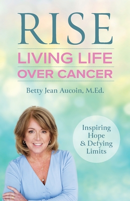 Rise: Living Life Over Cancer: Inspiring Hope & Defying Limits - Betty Jean Aucoin