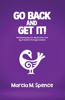 Go Back and Get It! Reclaiming My Life, My Dreams and My Freedom Through Sankofa - Marcia M. Spence