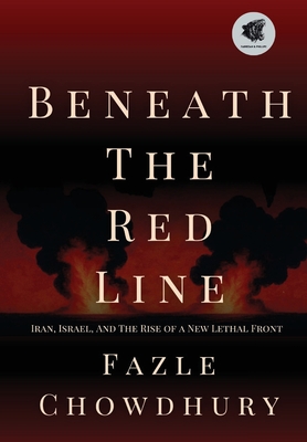 Beneath The Red Line: Iran, Israel, and the Rise of a New Lethal Front - Fazle Chowdhury