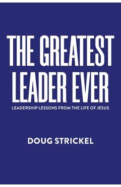 Poza produsului The Greatest Leader Ever: Leadership Lessons from the Life of Jesus - Doug Strickel