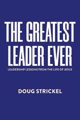 The Greatest Leader Ever: Leadership Lessons from the Life of Jesus - Doug Strickel