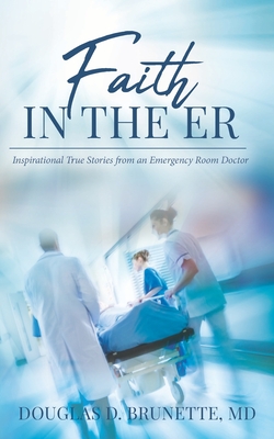 Faith in the ER: Inspirational True Stories from an Emergency Room Doctor - Douglas D. Brunette