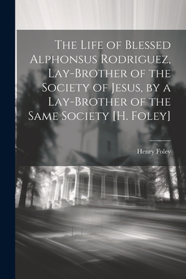 The Life of Blessed Alphonsus Rodriguez, Lay-Brother of the Society of Jesus, by a Lay-Brother of the Same Society [H. Foley] - Henry Foley