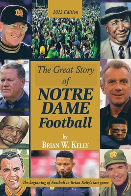 The Great Story of Notre Dame Football: The Beginning of Football to Brian Kelly's Last Game 2022 Edition - Brian W. Kelly