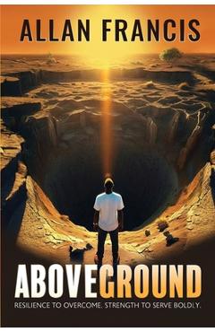 Coperta cărții 'Above Ground: Resilience to Overcome. Strength to Serve Boldly. - Allan Francis'