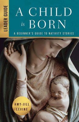 A Child Is Born Leader Guide: A Beginner's Guide to Nativity Stories - Amy-jill Levine