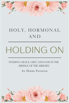 Holy, Hormonal, and Holding On: Finding Grace, Grit, and God in the Middle of the Midlife: Real Talk for Women of Faith Navigating Midlife, Menopause, - Diane Ferreira