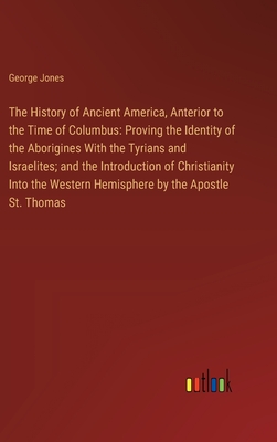 The History of Ancient America, Anterior to the Time of Columbus: Proving the Identity of the Aborigines With the Tyrians and Israelites; and the Intr - George Jones