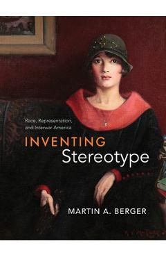 Coperta cărții 'Inventing Stereotype: Race, Representation, and Interwar America - Martin A. Berger'