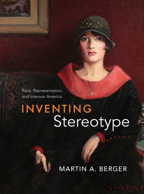 Inventing Stereotype: Race, Representation, and Interwar America - Martin A. Berger