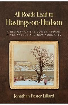 Poza produsului All Roads Lead to Hastings-on-Hudson: A History of the Lower Hudson River Valley and New York City - Jonathan Foster Lillard
