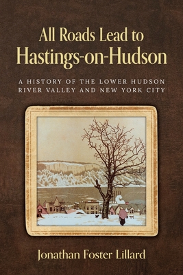 All Roads Lead to Hastings-on-Hudson: A History of the Lower Hudson River Valley and New York City - Jonathan Foster Lillard
