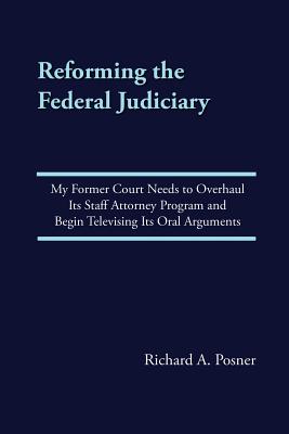Reforming the Federal Judiciary: My Former Court Needs to Overhaul Its Staff Attorney Program and Begin Televising Its Oral Arguments - Richard A. Posner