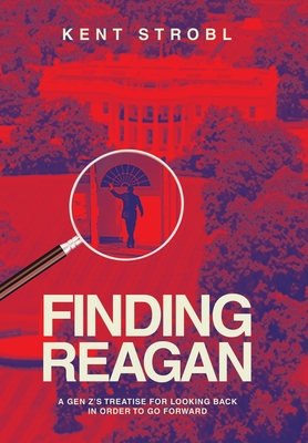 Finding Reagan: A Gen Z's Treatise for Looking Back in Order to Go Forward - Kent Strobl