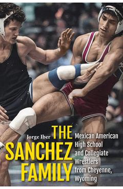 Coperta cărții 'The Sanchez Family: Mexican American High School and Collegiate Wrestlers from Cheyenne, Wyomin - Jorge Iber'