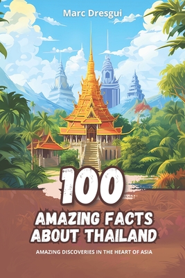 100 Amazing Facts about Thailand: Amazing Discoveries in the Heart of Asia - Marc Dresgui