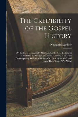 The Credibility of the Gospel History: Or, the Facts Occasionally Mention'd in the New Testament Confirmed by Passages of Ancient Authors, Who Were Co - Nathaniel Lardner
