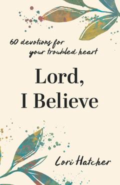 Coperta cărții 'Lord, I Believe: 60 Devotions for Your Troubled Heart - Lori Hatcher'