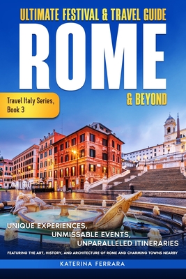 Ultimate Festival & Travel Guide Rome & Beyond: Unforgettable Experiences, Unmissable Events, Unparalleled Itineraries Featuring the Art, History, and - Katerina Ferrara