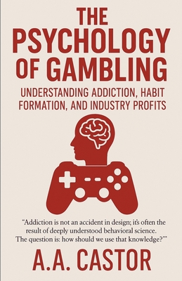 The Psychology of Gambling: Understanding Addiction, Habit Formation, and Industry Profits - A. A. Castor