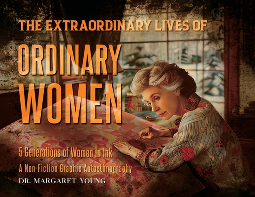 The Extraordinary Lives Of Ordinary Women: 5 Generations of Women In Ink A Non Fiction Graphic Autoethnography - 