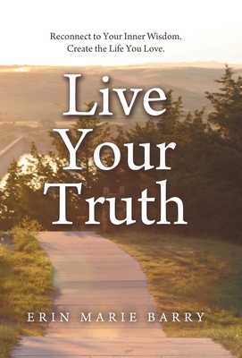 Live Your Truth: Reconnect to Your Inner Wisdom. Create the Life You Love. - Erin Marie Barry