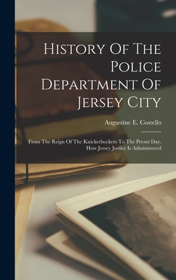 History Of The Police Department Of Jersey City: From The Reign Of The Knickerbockers To The Presnt Day. How Jersey Justice Is Administered - Augustine E. Costello