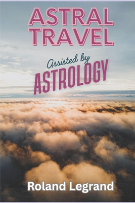 Astral Travel: Assisted by Astrology - Roland Legrand