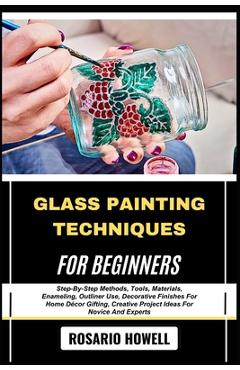 Poza produsului Glass Painting Techniques for Beginners: Step-By-Step Methods, Tools, Materials, Enameling, Outliner Use, Decorative Finishes For Home Décor Gifting, - Rosario Howell