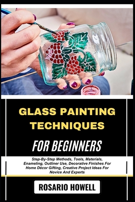 Glass Painting Techniques for Beginners: Step-By-Step Methods, Tools, Materials, Enameling, Outliner Use, Decorative Finishes For Home Décor Gifting, - Rosario Howell